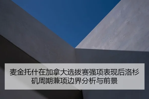 麦金托什在加拿大选拔赛强项表现后洛杉矶周期兼项边界分析与前景