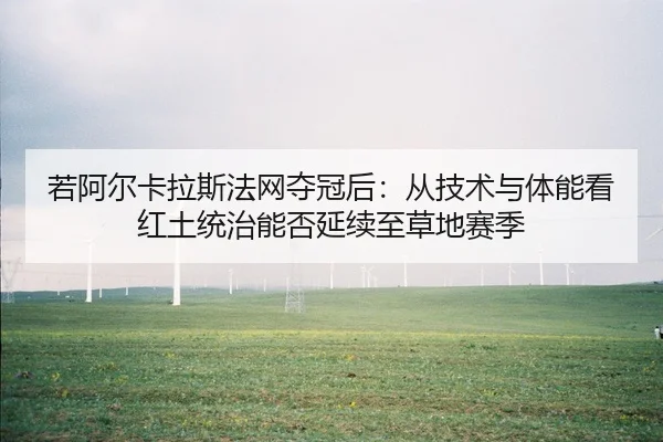 若阿尔卡拉斯法网夺冠后：从技术与体能看红土统治能否延续至草地赛季