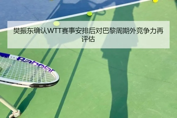 樊振东确认WTT赛事安排后对巴黎周期外竞争力再评估